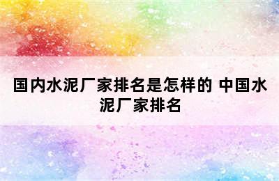 国内水泥厂家排名是怎样的 中国水泥厂家排名